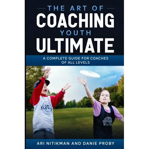 The Art Of Coaching Youth Ultimate: A Complete Guide For Coaches Of All Levels