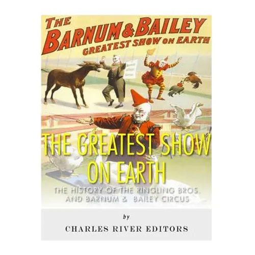 The Greatest Show on Earth: The History of the Ringling Bros. and Barnum & Bailey Circus