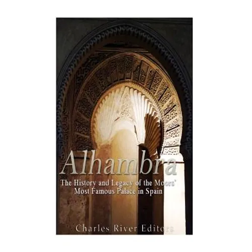 Alhambra: The History and Legacy of the Moors' Most Famous Palace in Spain