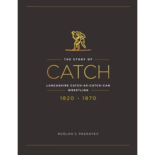 The Story of Catch: The Story of Lancashire Catch-as-catch-can Wrestling. FIRST FIFTY YEARS 1820-1870.