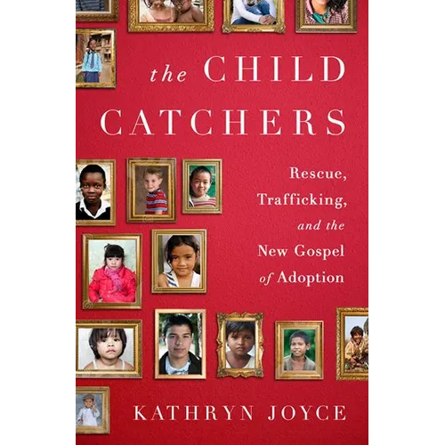 The Child Catchers: Rescue, Trafficking, and the New Gospel of Adoption