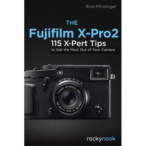 The Fujifilm X-Pro2: 115 X-Pert Tips to Get the Most Out of Your Camera