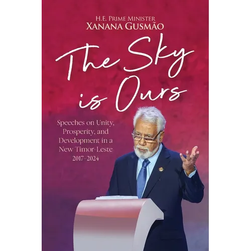 The Sky is Ours: Speeches on Unity, Prosperity, and Development in a New Timor-Leste, 2017-2024