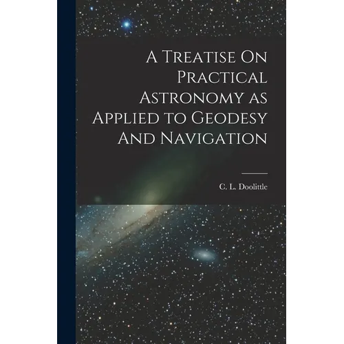 A Treatise On Practical Astronomy as Applied to Geodesy And Navigation