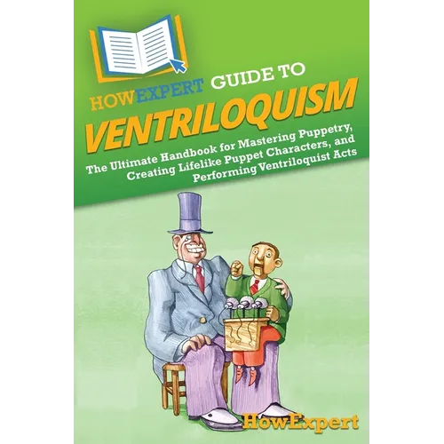 HowExpert Guide to Ventriloquism: The Ultimate Handbook for Mastering Puppetry, Creating Lifelike Puppet Characters, and Performing Ventriloquist Acts