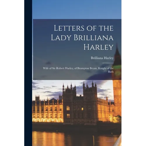 Letters of the Lady Brilliana Harley: Wife of Sir Robert Harley, of Brampton Bryan, Knight of the Bath