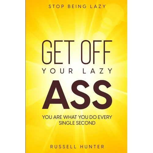 Stop Being Lazy: GET OFF YOUR LAZY ASS! You Are What You Do Every Single Second