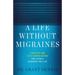 A Life Without Migraines: A Holistic and Little-Known Method For Living a Headache-Free Life