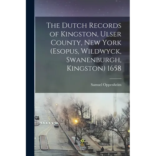 The Dutch Records of Kingston, Ulser County, New York (Esopus, Wildwyck, Swanenburgh, Kingston) 1658