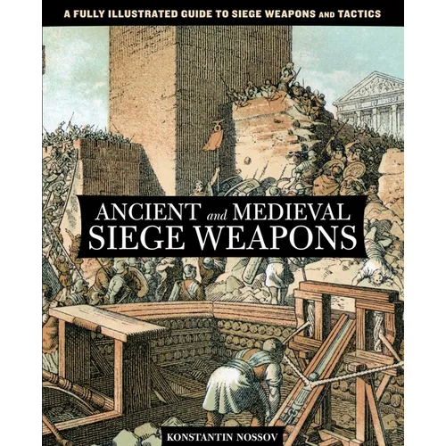 Ancient and Medieval Siege Weapons: A Fully Illustrated Guide To Siege Weapons And Tactics