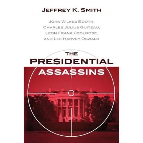 The Presidential Assassins: John Wilkes Booth, Charles Julius Guiteau, Leon Frank Czolgosz, and Lee Harvey Oswald