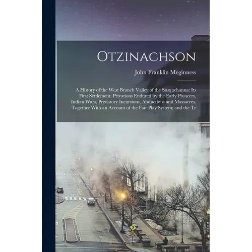 Otzinachson: A History of the West Branch Valley of the Susquehanna: its First Settlement, Privations Endured by the Early Pioneers