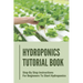 Hydroponics Tutorial Book: Step By Step Instructions For Beginners To Start Hydroponics: Step By Step Instructions For Hydroponics