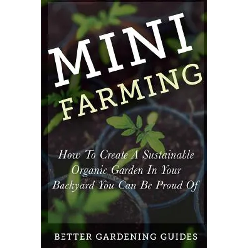 Mini Farming: How to Create a Sustainable Organic Garden in Your Backyard You Can Be Proud Of
