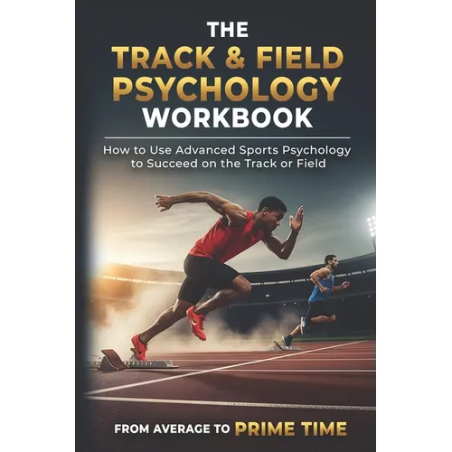 The Track & Field Psychology Workbook: How to Use Advanced Sports Psychology to Succeed on the Track or Field