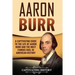 Aaron Burr: A Captivating Guide to the Life of Aaron Burr and the Most Famous Duel in American History