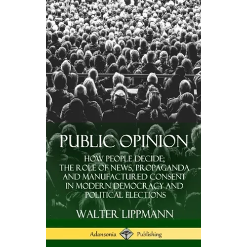 Public Opinion: How People Decide; The Role of News, Propaganda and Manufactured Consent in Modern Democracy and Political Elections (Hardcover)