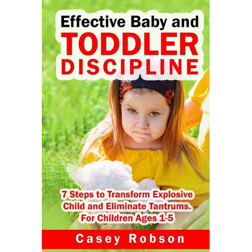 Effective Baby and Toddler Discipline: 7 Steps to Transform Explosive Child and Eliminate Tantrums. For Children Ages 1- 5