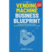 The Vending Machine Business Blueprint: An Easy, Step-by-Step System to Build A Six-Figure Business That Prints Money While You Sleep