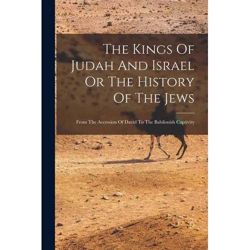 The Kings Of Judah And Israel Or The History Of The Jews: From The Accession Of David To The Babilonish Captivity