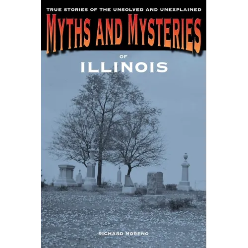Myths and Mysteries of Illinois: True Stories Of The Unsolved And Unexplained