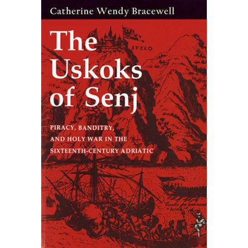 Uskoks of Senj: Piracy, Banditry, and Holy War in the Sixteenth-Century Adriatic