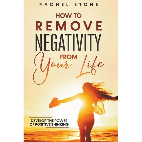 How To Remove Negativity From Your Life: Develop The Power Of Positive Thinking