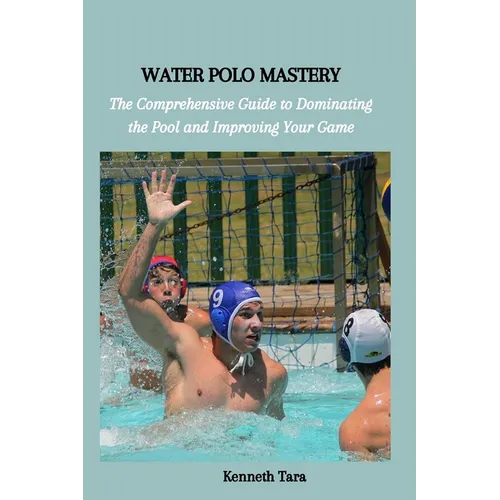Water Polo Mastery: The Comprehensive Guide to Dominating the Pool and Improving Your Game