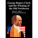 George Rogers Clark and the Winning of the Old Northwest