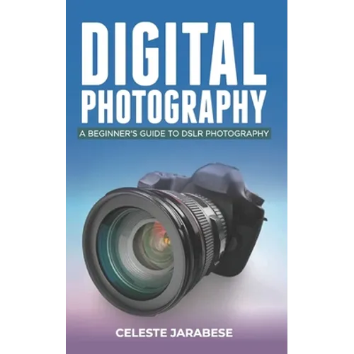 Digital Photography: A Beginner's Guide to DSLR Photography: Basic DSLR Camera Guide for Beginners, Learning How To Use Your First DSLR Camera