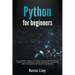 Python for Beginners: The Dummies' Guide to Learn Python Programming. A Practical Reference with Exercises for Newbies and Advanced Develope