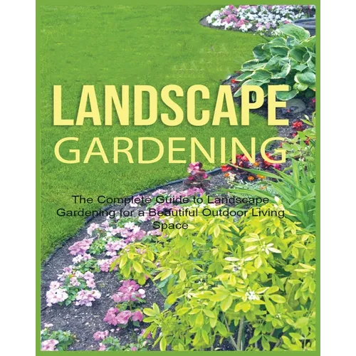 Landscape Gardening: The Complete Guide to Landscape Gardening for a Beautiful Outdoor Living Space
