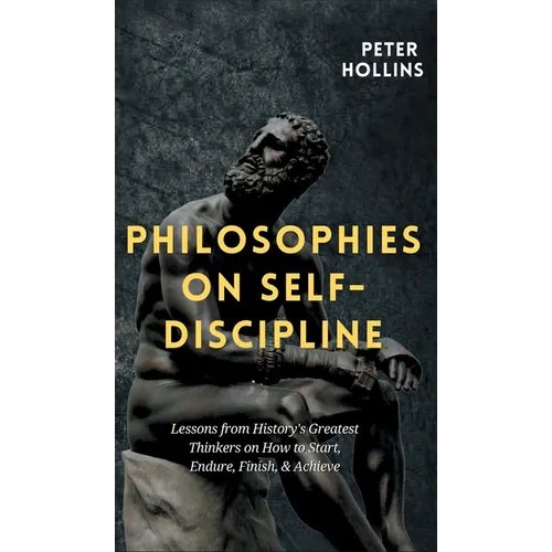 Philosophies on Self-Discipline: Lessons from History's Greatest Thinkers on How to Start, Endure, Finish, & Achieve