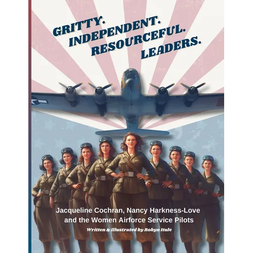 Gritty. Independent. Resourceful. Leaders.: Jacqueline Cochran, Nancy Harkness-Love and the Women Airforce Service Pilots