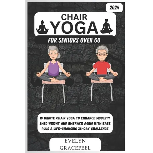 Chair Yoga for Seniors Over 60: 10-Minute Chair Yoga to Enhance Mobility, Shed Weight, and Embrace Aging with Ease Plus a Life-Changing 28-Day Challen