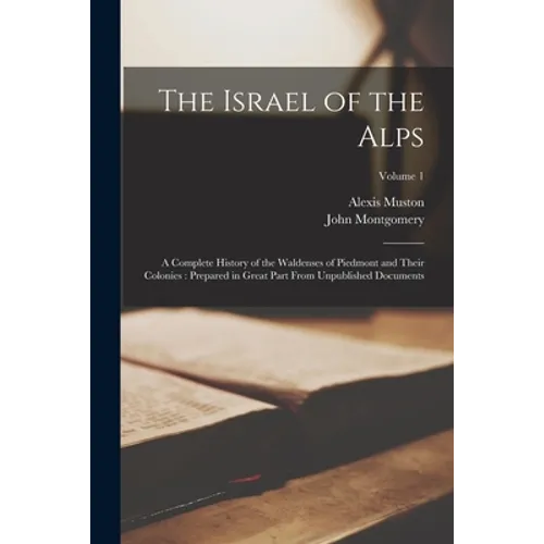 The Israel of the Alps: A Complete History of the Waldenses of Piedmont and Their Colonies: Prepared in Great Part From Unpublished Documents; Volume