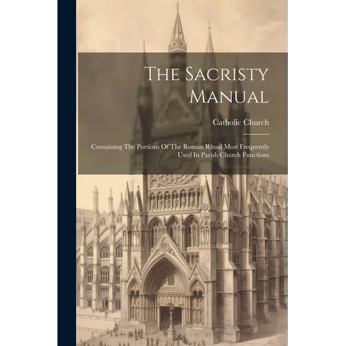 The Sacristy Manual: Containing The Portions Of The Roman Ritual Most Frequently Used In Parish Church Functions
