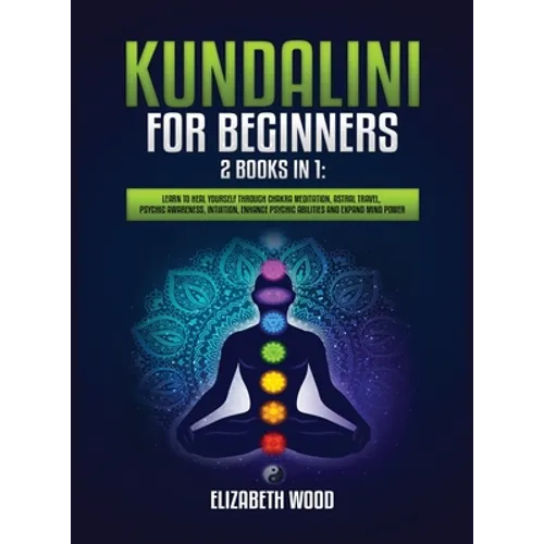 Kundalini for Beginners: 2 Books in 1: Learn to Heal Yourself through Chakra Meditation, Astral Travel, Psychic Awareness, Intuition, Enhance P