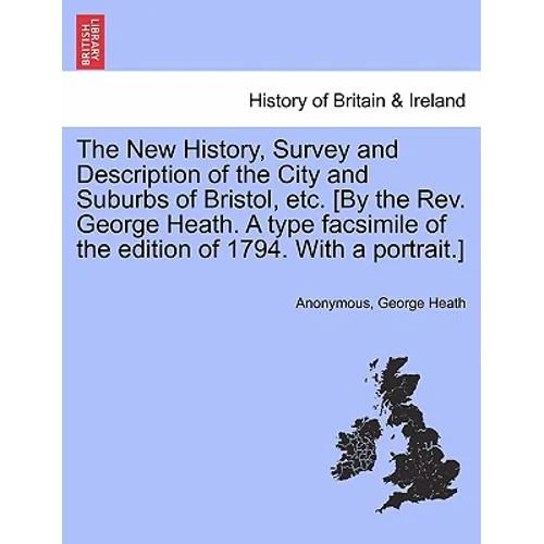 The New History, Survey and Description of the City and Suburbs of Bristol, Etc. [By the REV. George Heath. a Type Facsimile of the Edition of 1794. w