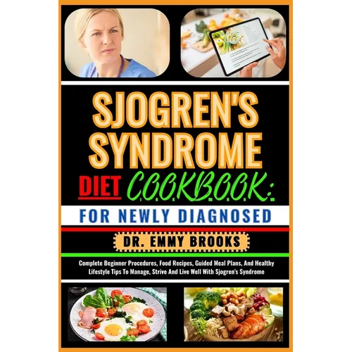 Sjogren's Syndrome Diet Cookbook: FOR NEWLY DIAGNOSED: Complete Beginner Procedures, Food Recipes, Guided Meal Plans, And Healthy Lifestyle Tips To Ma
