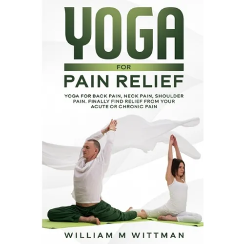 Yoga for Pain Relief: Yoga Back Pain, Neck Pain, Shoulder Pain, Finally Find Relief From Your Acute or Chronic Pain