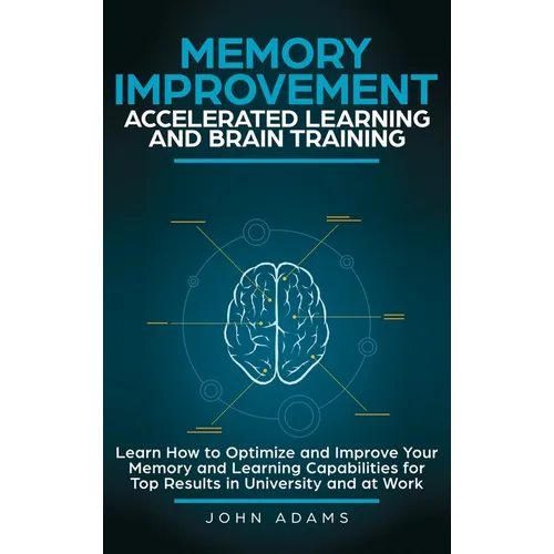 Memory Improvement, Accelerated Learning and Brain Training: Learn How to Optimize and Improve Your Memory and Learning Capabilities for Top Results i