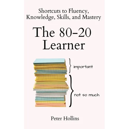 The 80-20 Learner: Shortcuts to Fluency, Knowledge, Skills, and Mastery