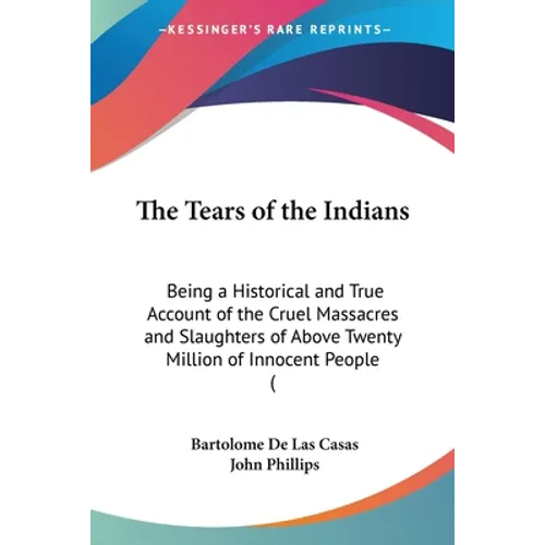 The Tears of the Indians: Being a Historical and True Account of the Cruel Massacres and Slaughters of Above Twenty Million of Innocent People (