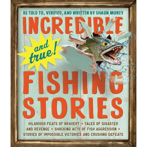 Incredible--And True!--Fishing Stories: Hilarious Feats of Bravery, Tales of Disaster and Revenge, Shocking Acts of Fish Aggression, Stories of Imposs