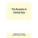 The Russians in Central Asia: their occupation of the Kirghiz steppe and the line of the Syr-Daria: their political relations with Khiva, Bokhara, a