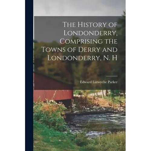 The History of Londonderry, Comprising the Towns of Derry and Londonderry, N. H