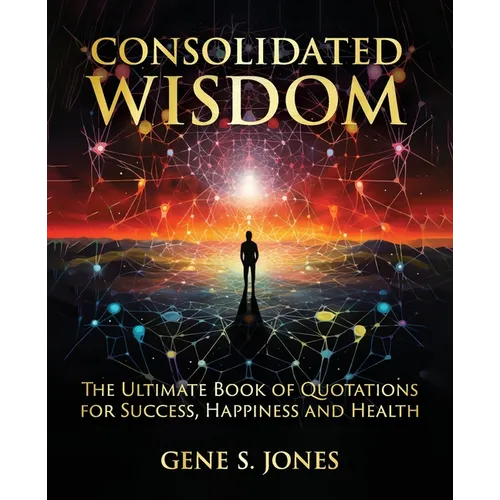 Consolidated Wisdom: The Ultimate Book of Quotations for Success, Happiness and Health