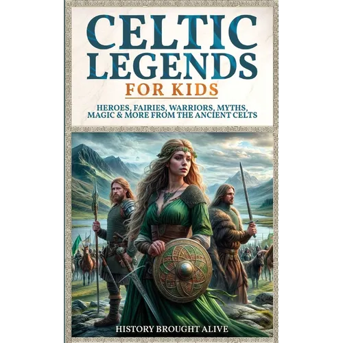 Celtic Legends For Kids: Heroes, Fairies, Warriors, Myths, Magic & More From The Ancient Celts