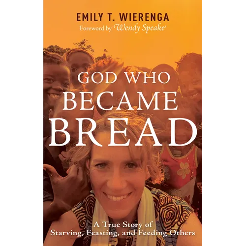 God Who Became Bread: A True Story of Starving, Feasting, and Feeding Others